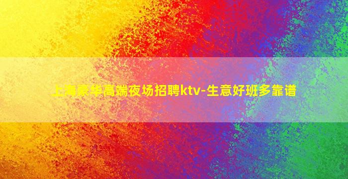 上海豪华高端夜场招聘ktv-生意好班多靠谱
