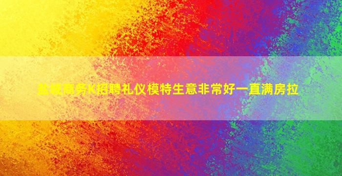 盐城商务K招聘礼仪模特生意非常好一直满房拉